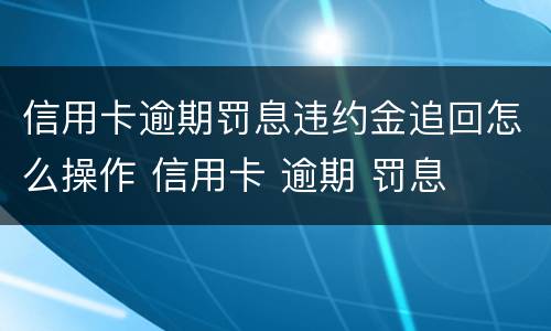 信用卡逾期罚息违约金追回怎么操作 信用卡 逾期 罚息