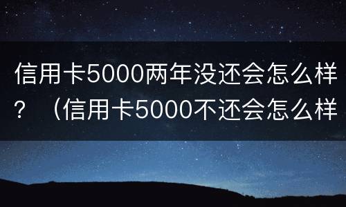 信用卡5000两年没还会怎么样？（信用卡5000不还会怎么样）
