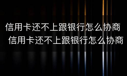 信用卡还不上跟银行怎么协商 信用卡还不上跟银行怎么协商分期