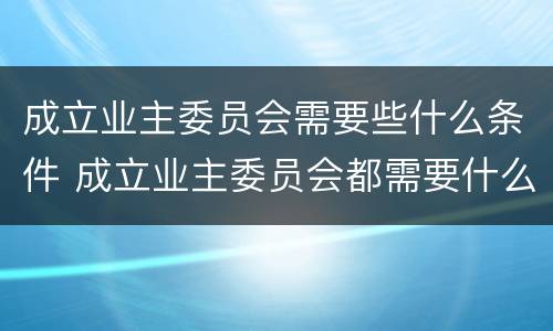 成立业主委员会需要些什么条件 成立业主委员会都需要什么条件