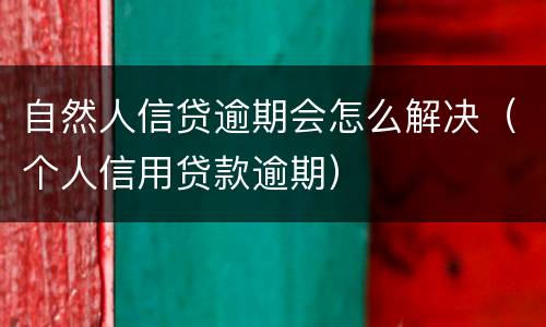 自然人信贷逾期会怎么解决（个人信用贷款逾期）