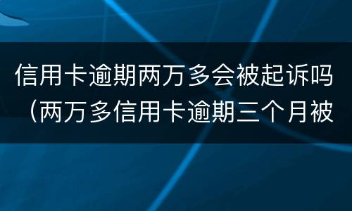 信用卡逾期两万多会被起诉吗（两万多信用卡逾期三个月被起诉怎么办）