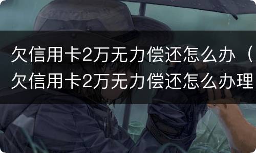 欠信用卡2万无力偿还怎么办（欠信用卡2万无力偿还怎么办理）