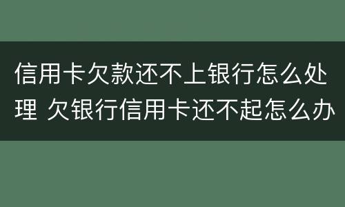 信用卡欠款还不上银行怎么处理 欠银行信用卡还不起怎么办
