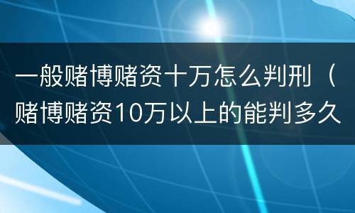 一般赌博赌资十万怎么判刑（赌博赌资10万以上的能判多久）