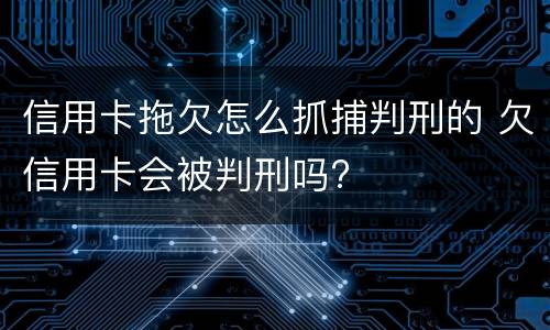 信用卡拖欠怎么抓捕判刑的 欠信用卡会被判刑吗?