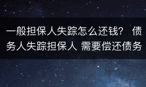 一般担保人失踪怎么还钱？ 债务人失踪担保人 需要偿还债务吗