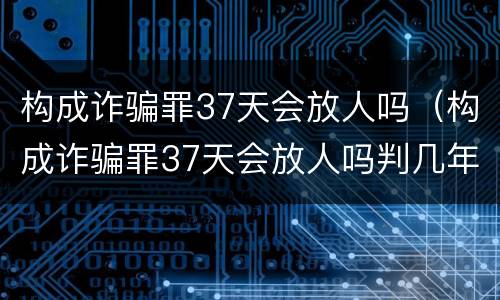 构成诈骗罪37天会放人吗（构成诈骗罪37天会放人吗判几年）