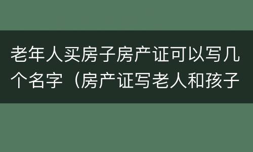 老年人买房子房产证可以写几个名字（房产证写老人和孩子的名字行么）