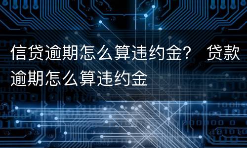 信贷逾期怎么算违约金？ 贷款逾期怎么算违约金