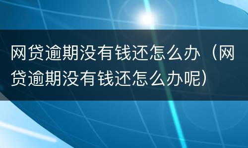 网贷逾期没有钱还怎么办（网贷逾期没有钱还怎么办呢）
