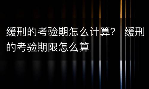 缓刑的考验期怎么计算？ 缓刑的考验期限怎么算