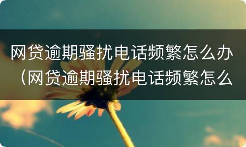 网贷逾期骚扰电话频繁怎么办（网贷逾期骚扰电话频繁怎么办理）