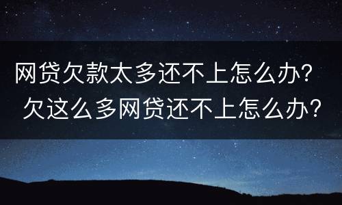 网贷欠款太多还不上怎么办？ 欠这么多网贷还不上怎么办?