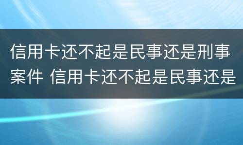 信用卡还不起是民事还是刑事案件 信用卡还不起是民事还是刑事案件呢