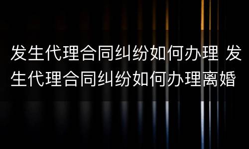 发生代理合同纠纷如何办理 发生代理合同纠纷如何办理离婚