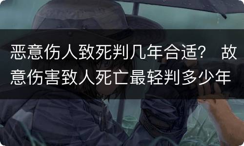 恶意伤人致死判几年合适？ 故意伤害致人死亡最轻判多少年