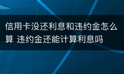 信用卡没还利息和违约金怎么算 违约金还能计算利息吗