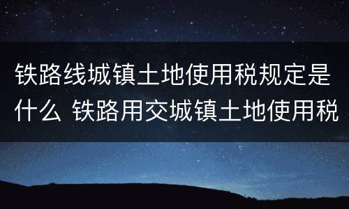铁路线城镇土地使用税规定是什么 铁路用交城镇土地使用税吗