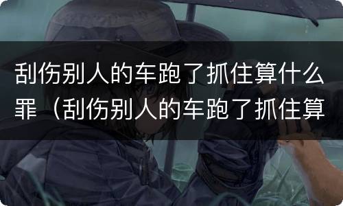 刮伤别人的车跑了抓住算什么罪（刮伤别人的车跑了抓住算什么罪名）