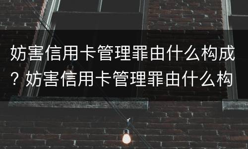 妨害信用卡管理罪由什么构成? 妨害信用卡管理罪由什么构成处罚