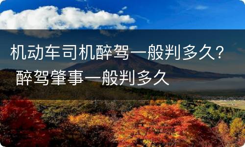 机动车司机醉驾一般判多久？ 醉驾肇事一般判多久