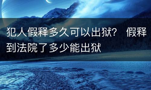 犯人假释多久可以出狱？ 假释到法院了多少能出狱