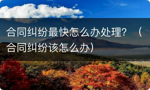 合同纠纷最快怎么办处理？（合同纠纷该怎么办）