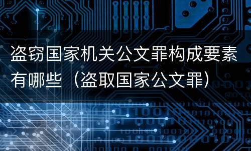 盗窃国家机关公文罪构成要素有哪些（盗取国家公文罪）