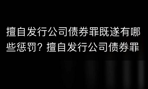 擅自发行公司债券罪既遂有哪些惩罚? 擅自发行公司债券罪既遂有哪些惩罚措施