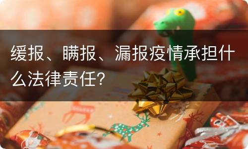 缓报、瞒报、漏报疫情承担什么法律责任？