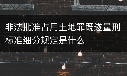 非法批准占用土地罪既遂量刑标准细分规定是什么