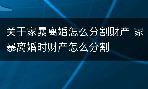 关于家暴离婚怎么分割财产 家暴离婚时财产怎么分割
