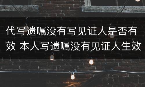 代写遗嘱没有写见证人是否有效 本人写遗嘱没有见证人生效吗