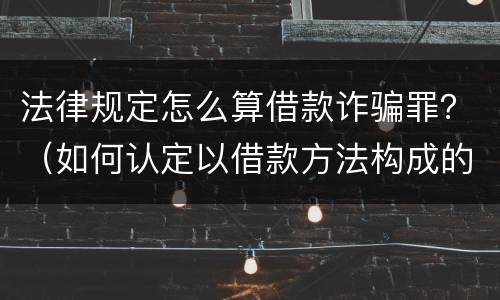 法律规定怎么算借款诈骗罪？（如何认定以借款方法构成的诈骗罪）
