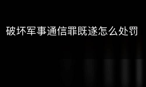 破坏军事通信罪既遂怎么处罚