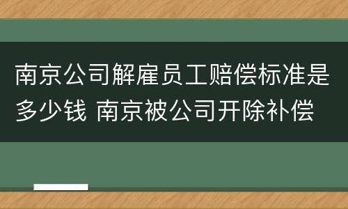 南京公司解雇员工赔偿标准是多少钱 南京被公司开除补偿