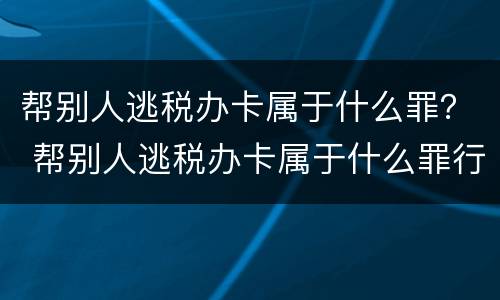 帮别人逃税办卡属于什么罪？ 帮别人逃税办卡属于什么罪行