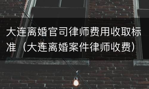 大连离婚官司律师费用收取标准（大连离婚案件律师收费）