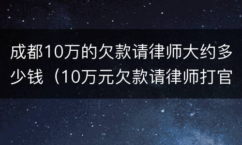 成都10万的欠款请律师大约多少钱（10万元欠款请律师打官司如何收费）