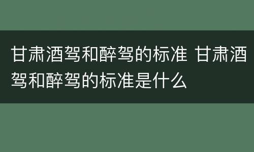 甘肃酒驾和醉驾的标准 甘肃酒驾和醉驾的标准是什么