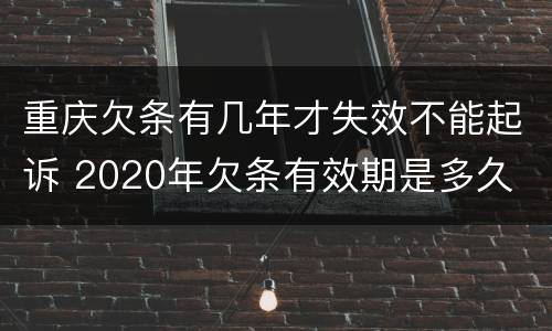 重庆欠条有几年才失效不能起诉 2020年欠条有效期是多久