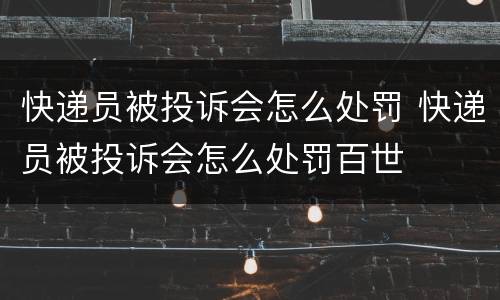 快递员被投诉会怎么处罚 快递员被投诉会怎么处罚百世