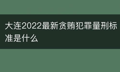 大连2022最新贪贿犯罪量刑标准是什么