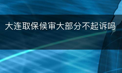 大连取保候审大部分不起诉吗