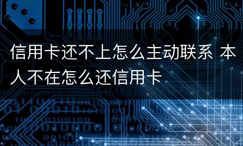 信用卡还不上怎么主动联系 本人不在怎么还信用卡