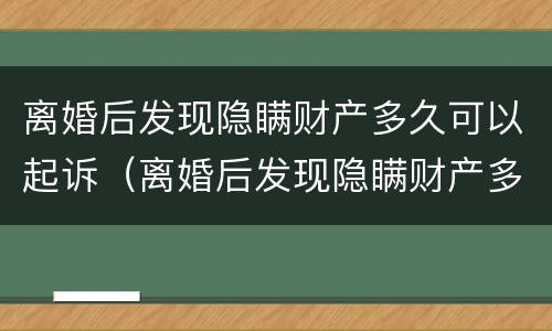 离婚后发现隐瞒财产多久可以起诉（离婚后发现隐瞒财产多久可以起诉呢）