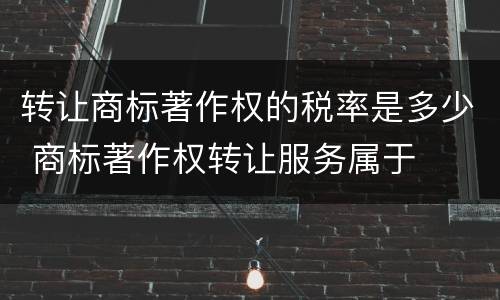 转让商标著作权的税率是多少 商标著作权转让服务属于