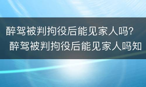 醉驾被判拘役后能见家人吗？ 醉驾被判拘役后能见家人吗知乎