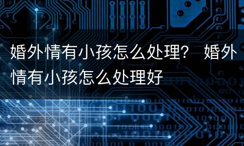 婚外情有小孩怎么处理？ 婚外情有小孩怎么处理好